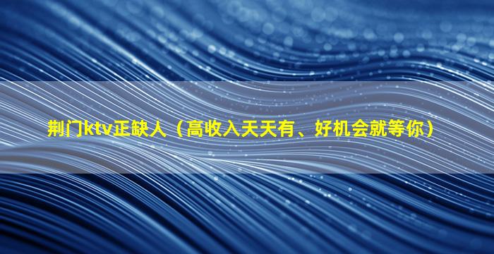 荆门ktv正缺人（高收入天天有、好机会就等你）
